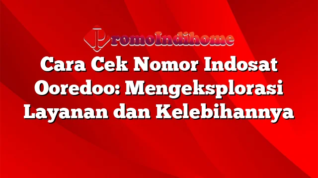 Cara Cek Nomor Indosat Ooredoo: Mengeksplorasi Layanan dan Kelebihannya