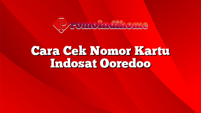 Cara Cek Nomor Kartu Indosat Ooredoo