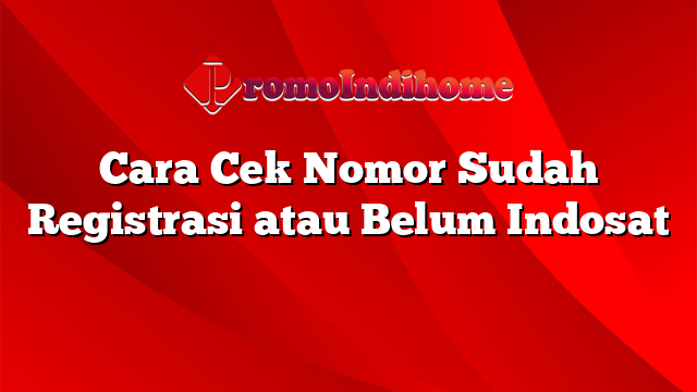 Cara Cek Nomor Sudah Registrasi atau Belum Indosat