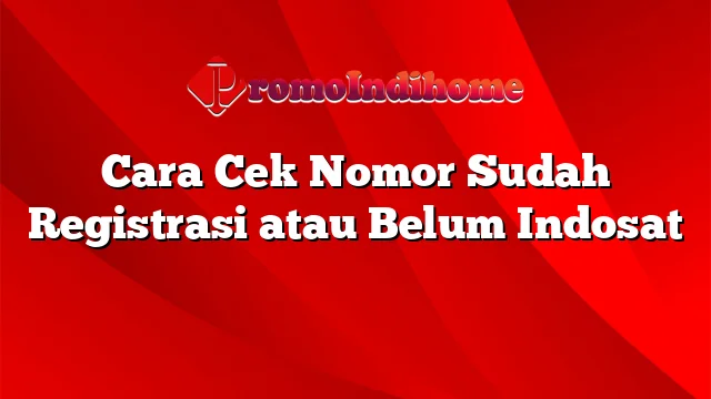 Cara Cek Nomor Sudah Registrasi atau Belum Indosat