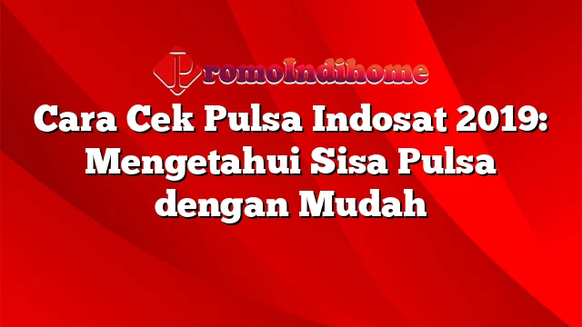 Cara Cek Pulsa Indosat 2019: Mengetahui Sisa Pulsa dengan Mudah