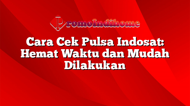 Cara Cek Pulsa Indosat: Hemat Waktu dan Mudah Dilakukan