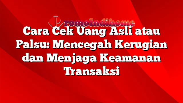 Cara Cek Uang Asli atau Palsu: Mencegah Kerugian dan Menjaga Keamanan Transaksi