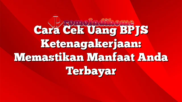 Cara Cek Uang BPJS Ketenagakerjaan: Memastikan Manfaat Anda Terbayar