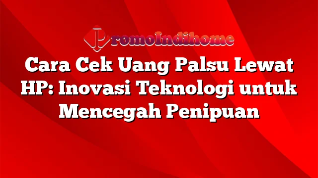 Cara Cek Uang Palsu Lewat HP: Inovasi Teknologi untuk Mencegah Penipuan