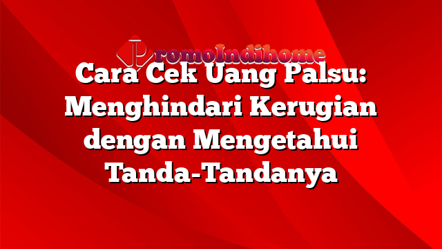 Cara Cek Uang Palsu: Menghindari Kerugian dengan Mengetahui Tanda-Tandanya