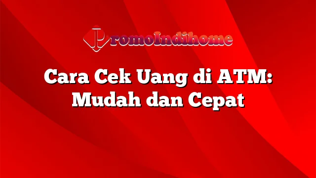 Cara Cek Uang di ATM: Mudah dan Cepat