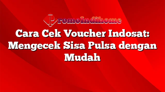 Cara Cek Voucher Indosat: Mengecek Sisa Pulsa dengan Mudah