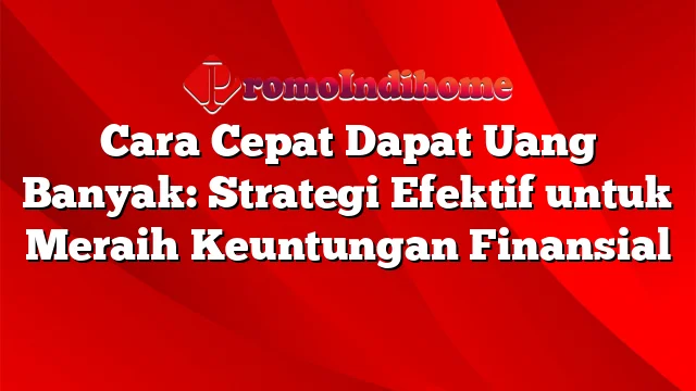 Cara Cepat Dapat Uang Banyak: Strategi Efektif untuk Meraih Keuntungan Finansial