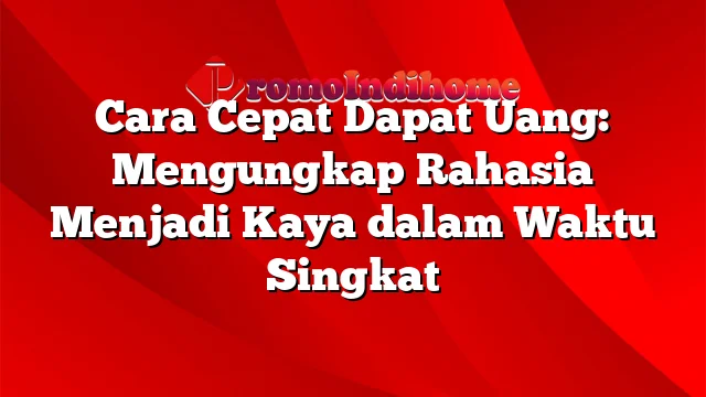 Cara Cepat Dapat Uang: Mengungkap Rahasia Menjadi Kaya dalam Waktu Singkat