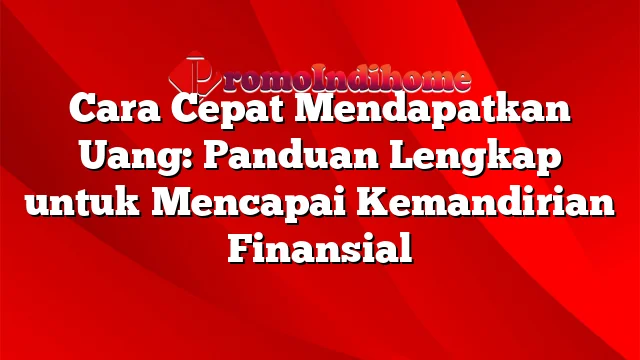 Cara Cepat Mendapatkan Uang: Panduan Lengkap untuk Mencapai Kemandirian Finansial