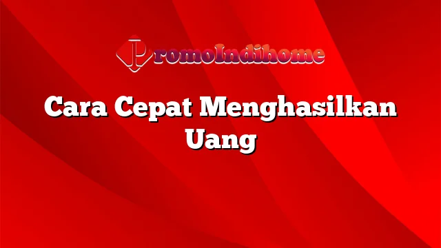 Cara Cepat Menghasilkan Uang