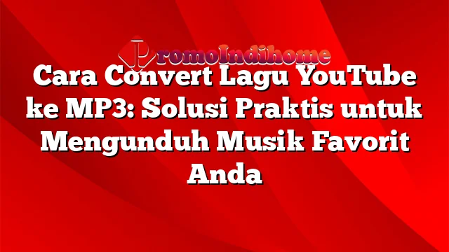 Cara Convert Lagu YouTube ke MP3: Solusi Praktis untuk Mengunduh Musik Favorit Anda