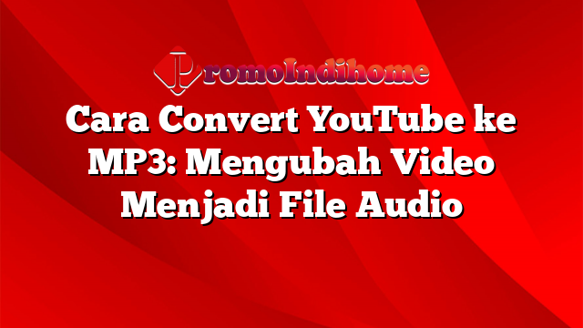 Cara Convert YouTube ke MP3: Mengubah Video Menjadi File Audio