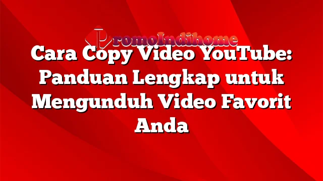 Cara Copy Video YouTube: Panduan Lengkap untuk Mengunduh Video Favorit Anda