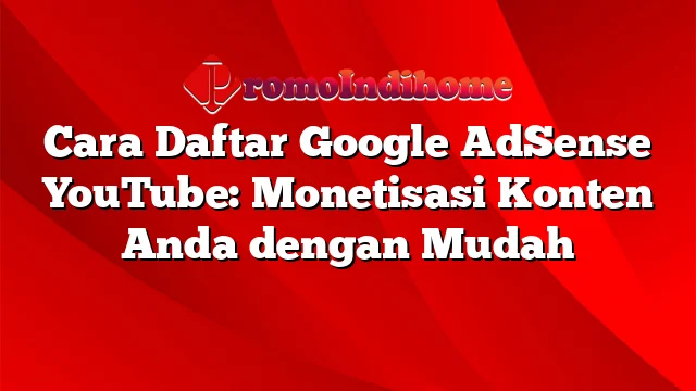 Cara Daftar Google AdSense YouTube: Monetisasi Konten Anda dengan Mudah