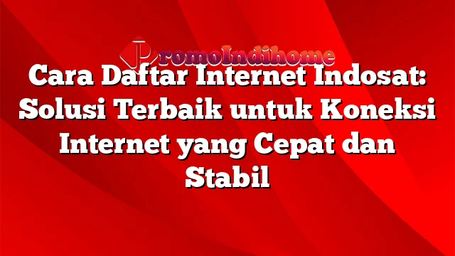 Cara Daftar Internet Indosat: Solusi Terbaik untuk Koneksi Internet yang Cepat dan Stabil