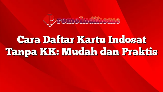 Cara Daftar Kartu Indosat Tanpa KK: Mudah dan Praktis