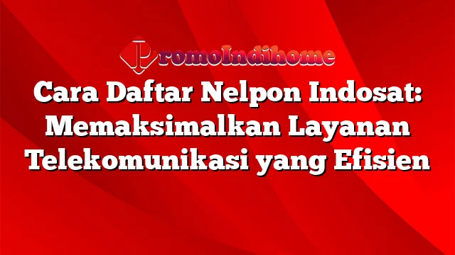 Cara Daftar Nelpon Indosat: Memaksimalkan Layanan Telekomunikasi yang Efisien