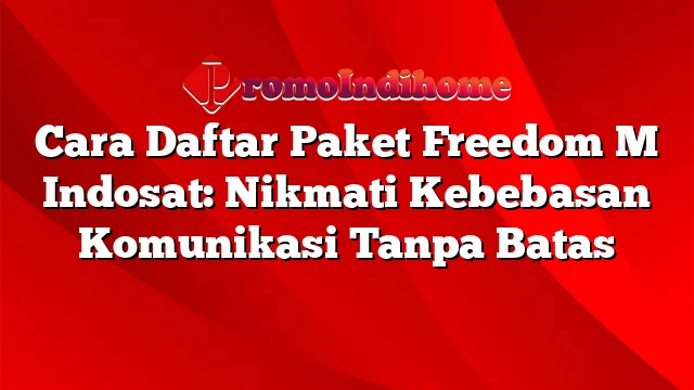 Cara Daftar Paket Freedom M Indosat: Nikmati Kebebasan Komunikasi Tanpa Batas