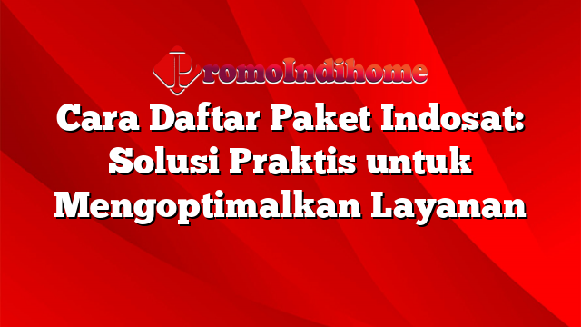 Cara Daftar Paket Indosat: Solusi Praktis untuk Mengoptimalkan Layanan