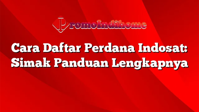 Cara Daftar Perdana Indosat: Simak Panduan Lengkapnya