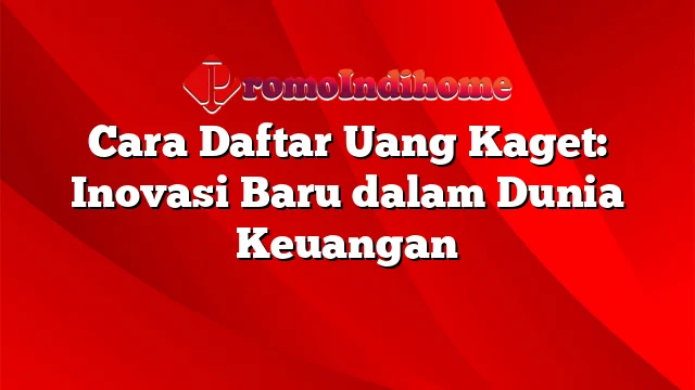 Cara Daftar Uang Kaget: Inovasi Baru dalam Dunia Keuangan