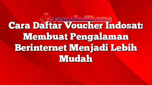 Cara Daftar Voucher Indosat: Membuat Pengalaman Berinternet Menjadi Lebih Mudah