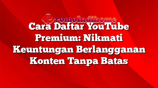 Cara Daftar YouTube Premium: Nikmati Keuntungan Berlangganan Konten Tanpa Batas