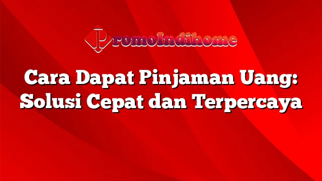 Cara Dapat Pinjaman Uang: Solusi Cepat dan Terpercaya