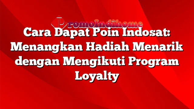 Cara Dapat Poin Indosat: Menangkan Hadiah Menarik dengan Mengikuti Program Loyalty