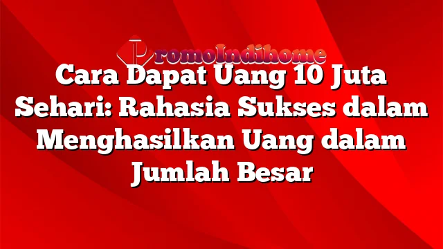 Cara Dapat Uang 10 Juta Sehari: Rahasia Sukses dalam Menghasilkan Uang dalam Jumlah Besar