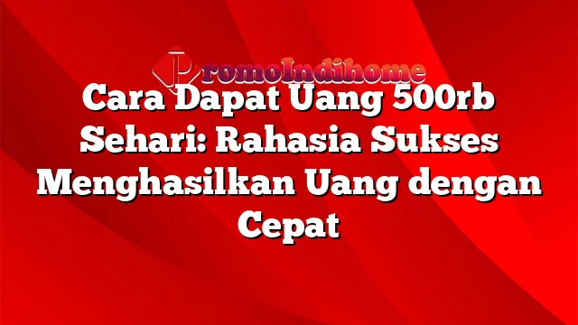 Cara Dapat Uang 500rb Sehari: Rahasia Sukses Menghasilkan Uang dengan Cepat