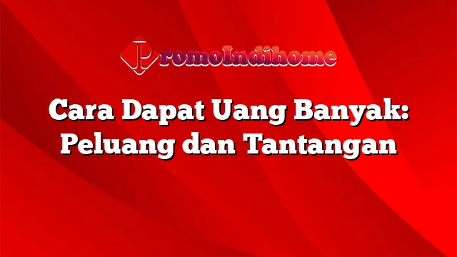 Cara Dapat Uang Banyak: Peluang dan Tantangan