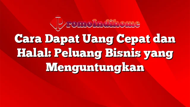 Cara Dapat Uang Cepat dan Halal: Peluang Bisnis yang Menguntungkan