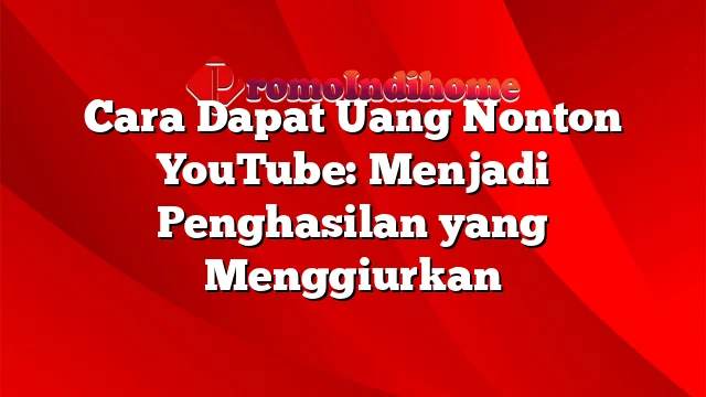 Cara Dapat Uang Nonton YouTube: Menjadi Penghasilan yang Menggiurkan