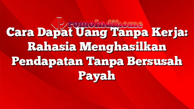 Cara Dapat Uang Tanpa Kerja: Rahasia Menghasilkan Pendapatan Tanpa Bersusah Payah