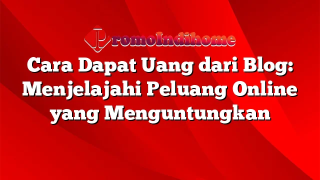 Cara Dapat Uang dari Blog: Menjelajahi Peluang Online yang Menguntungkan