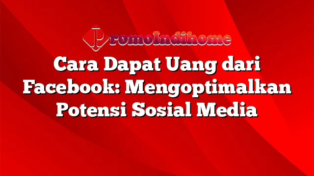 Cara Dapat Uang dari Facebook: Mengoptimalkan Potensi Sosial Media