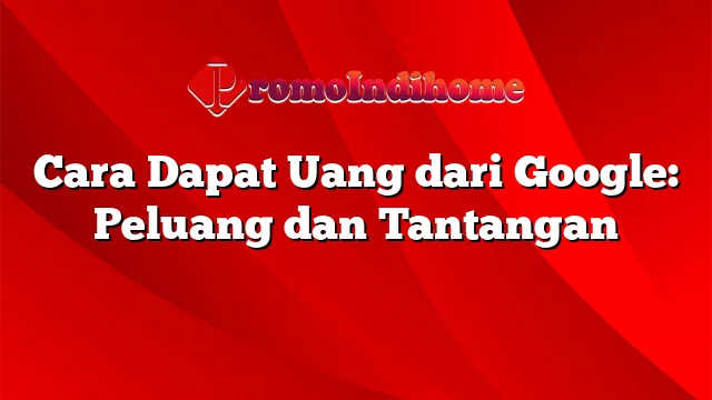 Cara Dapat Uang dari Google: Peluang dan Tantangan