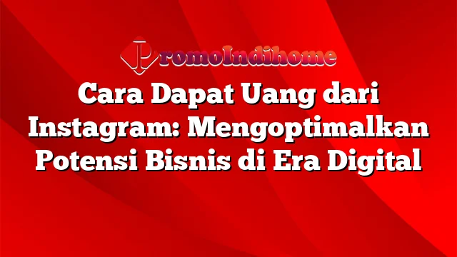 Cara Dapat Uang dari Instagram: Mengoptimalkan Potensi Bisnis di Era Digital