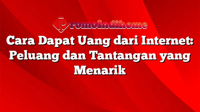 Cara Dapat Uang dari Internet: Peluang dan Tantangan yang Menarik