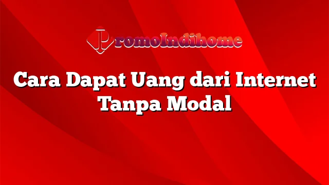 Cara Dapat Uang dari Internet Tanpa Modal