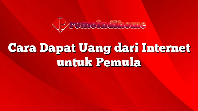 Cara Dapat Uang dari Internet untuk Pemula