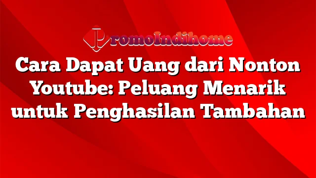 Cara Dapat Uang dari Nonton Youtube: Peluang Menarik untuk Penghasilan Tambahan