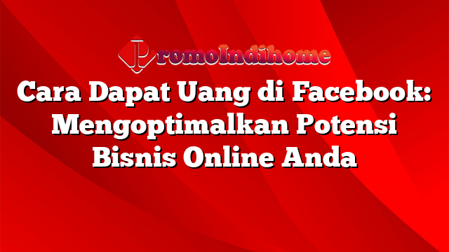 Cara Dapat Uang di Facebook: Mengoptimalkan Potensi Bisnis Online Anda