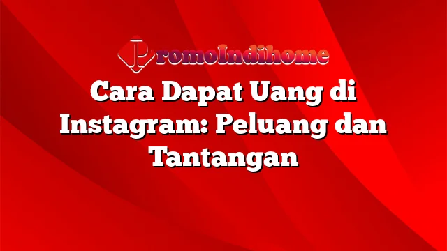 Cara Dapat Uang di Instagram: Peluang dan Tantangan