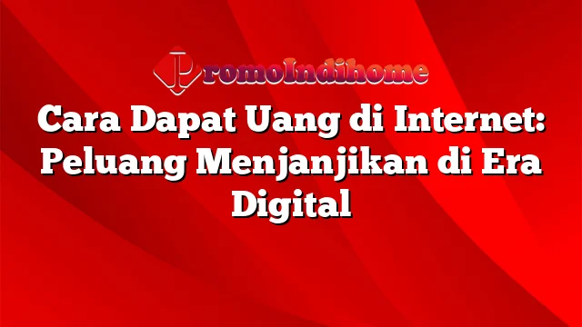 Cara Dapat Uang di Internet: Peluang Menjanjikan di Era Digital