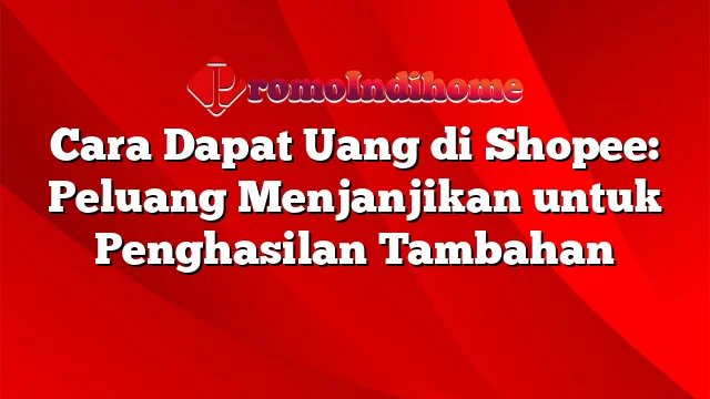 Cara Dapat Uang di Shopee: Peluang Menjanjikan untuk Penghasilan Tambahan