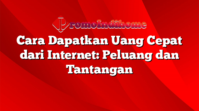 Cara Dapatkan Uang Cepat dari Internet: Peluang dan Tantangan